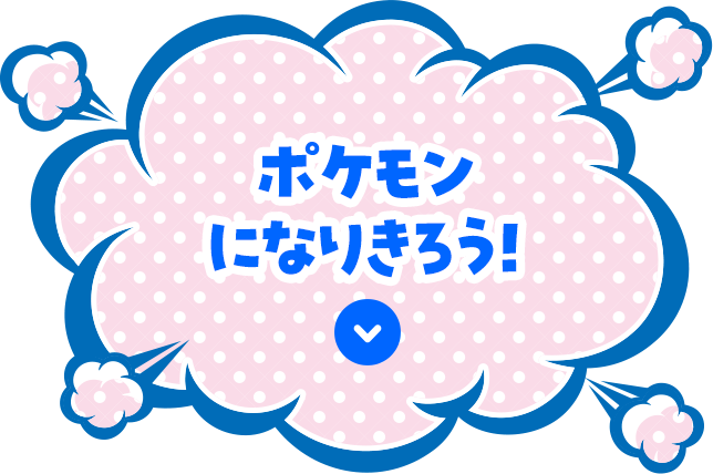 ポケモンになりきろう！